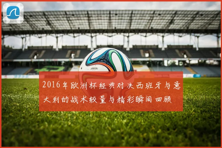 2016年欧洲杯经典对决西班牙与意大利的战术较量与精彩瞬间回顾