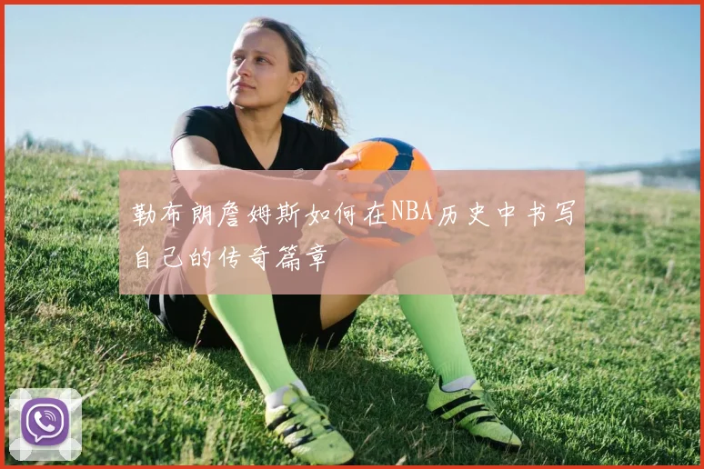 勒布朗詹姆斯如何在NBA历史中书写自己的传奇篇章
