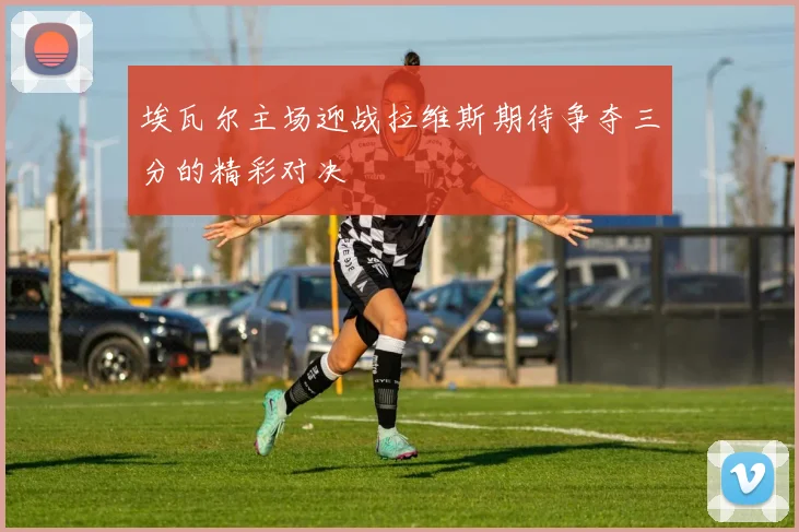 埃瓦尔主场迎战拉维斯期待争夺三分的精彩对决