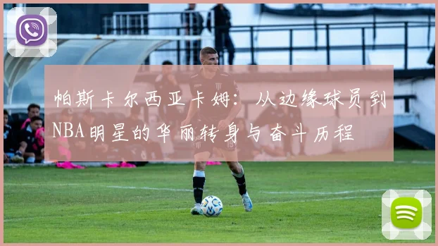 帕斯卡尔西亚卡姆：从边缘球员到NBA明星的华丽转身与奋斗历程