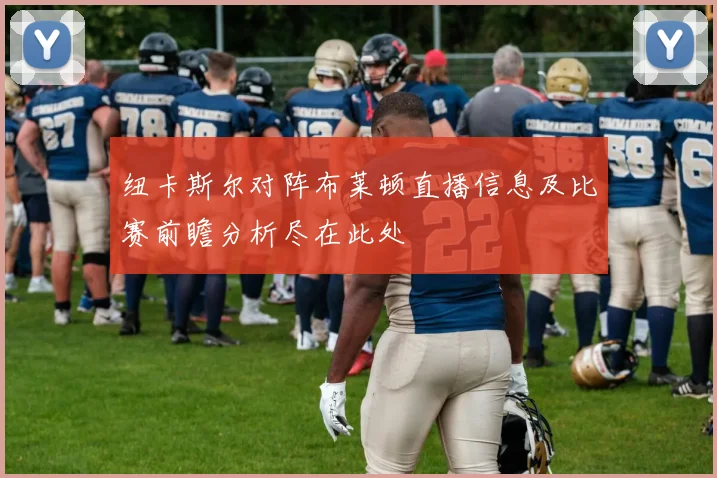 纽卡斯尔对阵布莱顿直播信息及比赛前瞻分析尽在此处