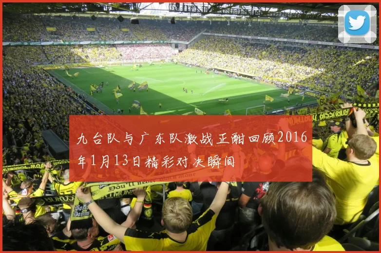 九台队与广东队激战正酣回顾2016年1月13日精彩对决瞬间