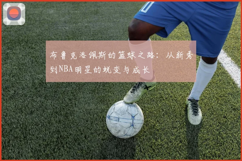 布鲁克洛佩斯的篮球之路：从新秀到NBA明星的蜕变与成长